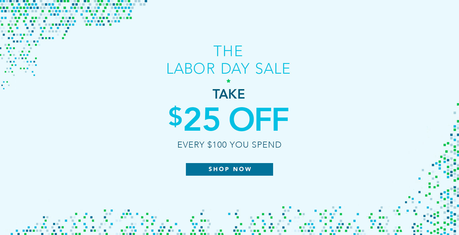Labor Day Sale - Take $25 off Every $100 Spent 