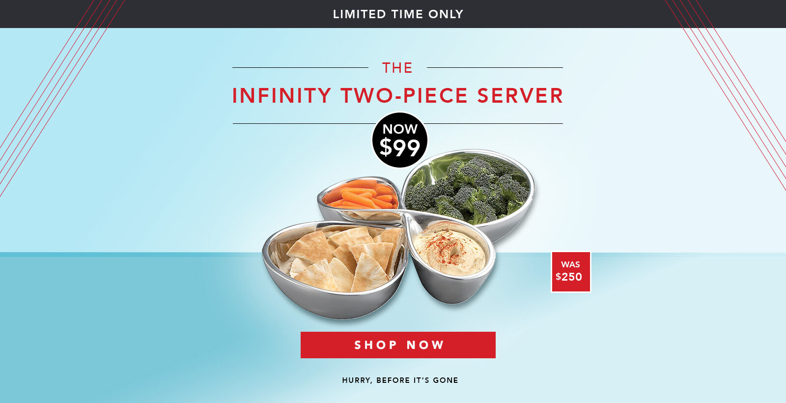 Limited Time Only - The Inifinity Two-Piece Server Now $99, was $250. Shop Now 