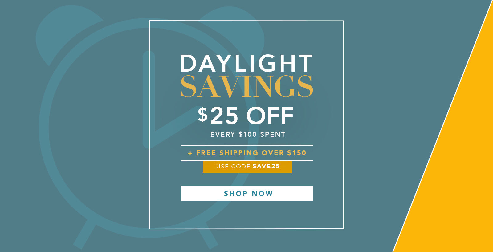 Daylight Savings! Save 25$ on every 100$ spent with code SAVE25