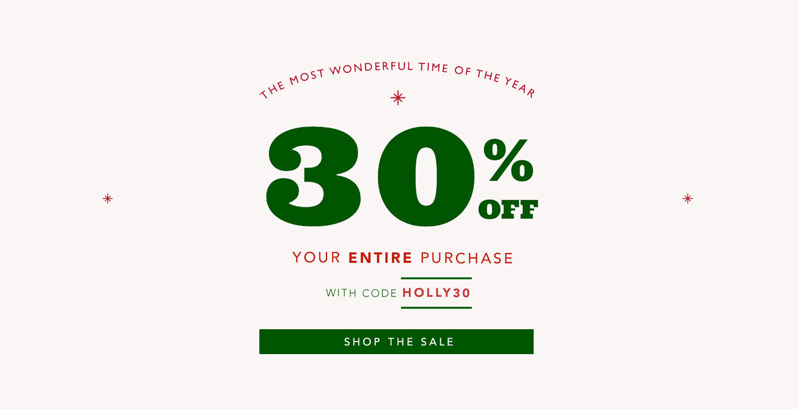 The Most Wonderful Time of the Year. 30% Off Your Entire Purchase with code HOLLY30 -- Shop the Sale 